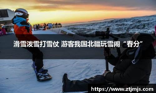 滑雪泼雪打雪仗 游客我国北疆玩雪闹“春分”