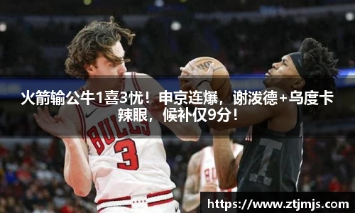 火箭输公牛1喜3忧！申京连爆，谢泼德+乌度卡辣眼，候补仅9分！