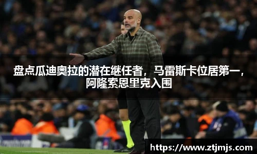 盘点瓜迪奥拉的潜在继任者，马雷斯卡位居第一，阿隆索恩里克入围