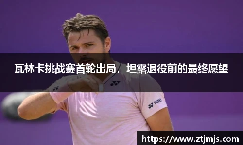 瓦林卡挑战赛首轮出局，坦露退役前的最终愿望
