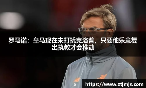 罗马诺：皇马现在未打扰克洛普，只要他乐意复出执教才会推动